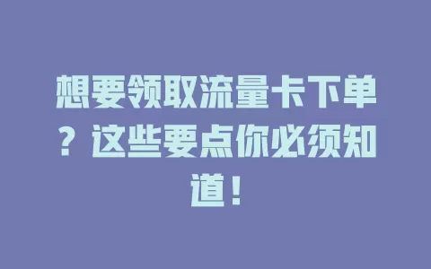 想要领取流量卡下单？这些要点你必须知道！