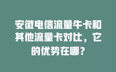 安徽电信流量牛卡和其他流量卡对比，它的优势在哪？