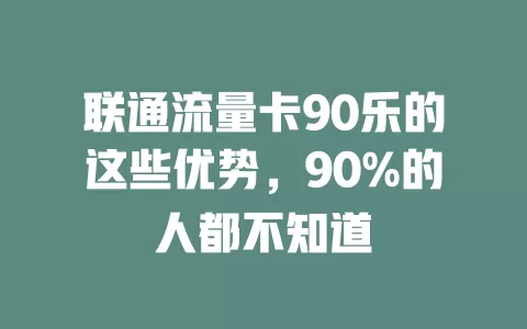 联通流量卡90乐的这些优势，90%的人都不知道