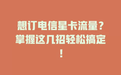 想订电信星卡流量？掌握这几招轻松搞定！
