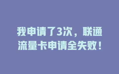 我申请了3次，联通流量卡申请全失败！