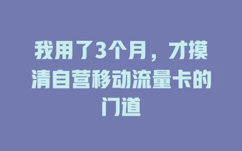 我用了3个月，才摸清自营移动流量卡的门道