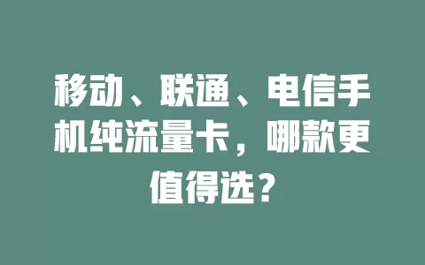 移动、联通、电信手机纯流量卡，哪款更值得选？
