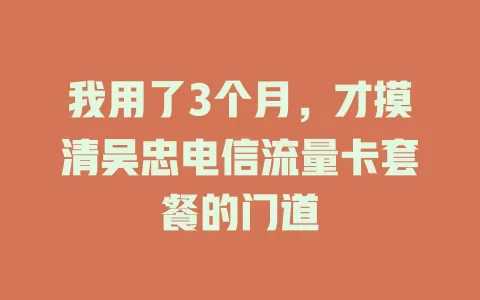 我用了3个月，才摸清吴忠电信流量卡套餐的门道