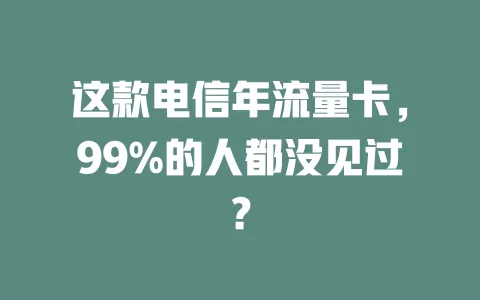 这款电信年流量卡，99%的人都没见过？