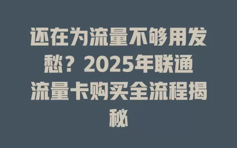 还在为流量不够用发愁？2025年联通流量卡购买全流程揭秘