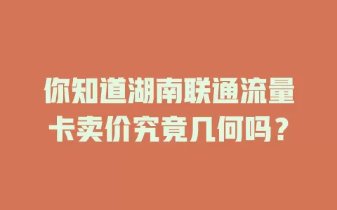 你知道湖南联通流量卡卖价究竟几何吗？
