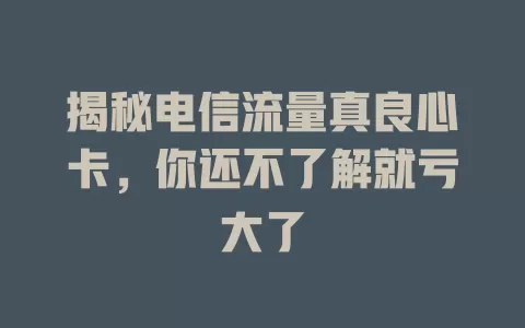 揭秘电信流量真良心卡，你还不了解就亏大了