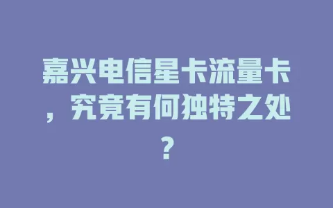 嘉兴电信星卡流量卡，究竟有何独特之处？