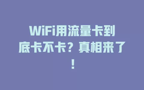 WiFi用流量卡到底卡不卡？真相来了！