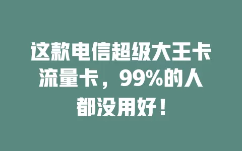 这款电信超级大王卡流量卡，99%的人都没用好！