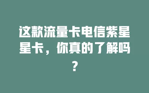 这款流量卡电信紫星星卡，你真的了解吗？