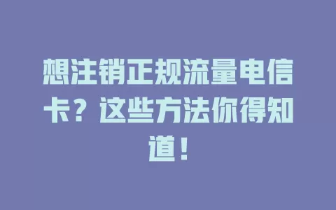 想注销正规流量电信卡？这些方法你得知道！