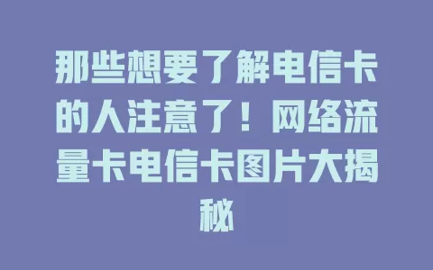 那些想要了解电信卡的人注意了！网络流量卡电信卡图片大揭秘