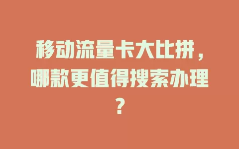 移动流量卡大比拼，哪款更值得搜索办理？