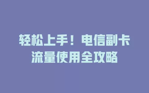 轻松上手！电信副卡流量使用全攻略
