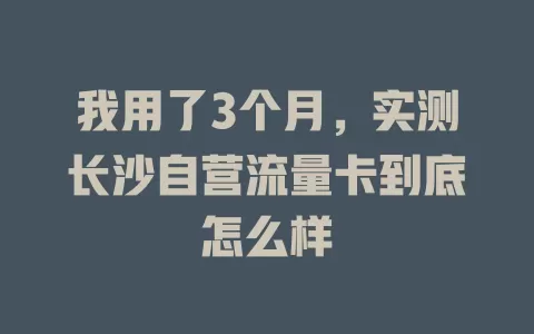 我用了3个月，实测长沙自营流量卡到底怎么样