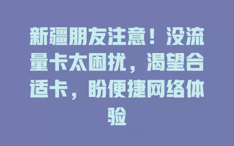 新疆朋友注意！没流量卡太困扰，渴望合适卡，盼便捷网络体验