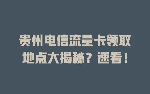 贵州电信流量卡领取地点大揭秘？速看！