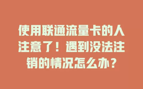 使用联通流量卡的人注意了！遇到没法注销的情况怎么办？