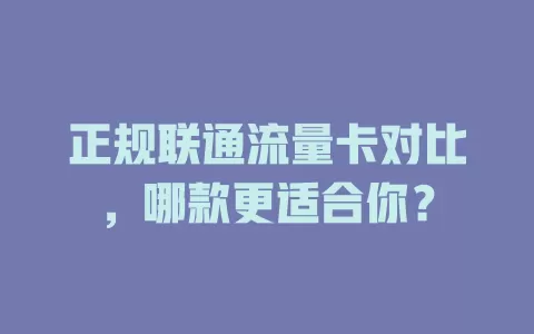 正规联通流量卡对比，哪款更适合你？