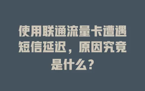 使用联通流量卡遭遇短信延迟，原因究竟是什么？