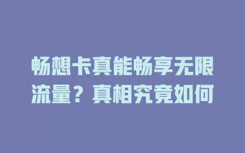 畅想卡真能畅享无限流量？真相究竟如何