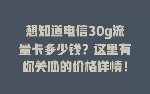 想知道电信30g流量卡多少钱？这里有你关心的价格详情！