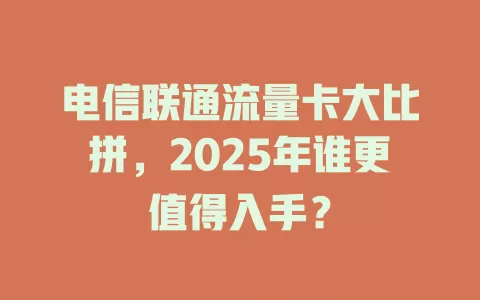 电信联通流量卡大比拼，2025年谁更值得入手？