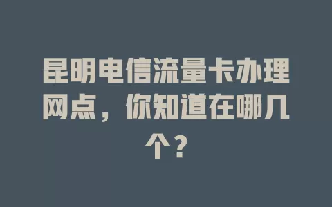 昆明电信流量卡办理网点，你知道在哪几个？
