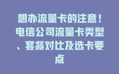 想办流量卡的注意！电信公司流量卡类型、套餐对比及选卡要点