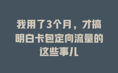 我用了3个月，才搞明白卡包定向流量的这些事儿