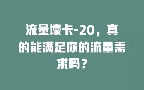 流量壕卡-20，真的能满足你的流量需求吗？