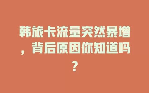 韩旅卡流量突然暴增，背后原因你知道吗？