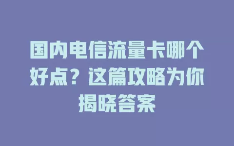 国内电信流量卡哪个好点？这篇攻略为你揭晓答案