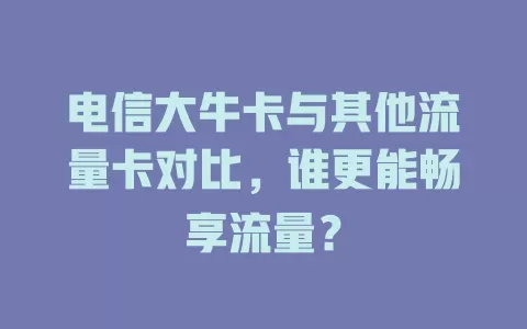电信大牛卡与其他流量卡对比，谁更能畅享流量？