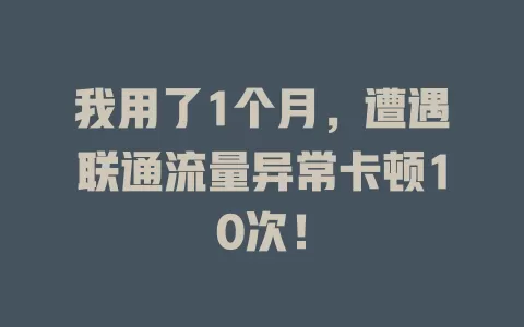 我用了1个月，遭遇联通流量异常卡顿10次！