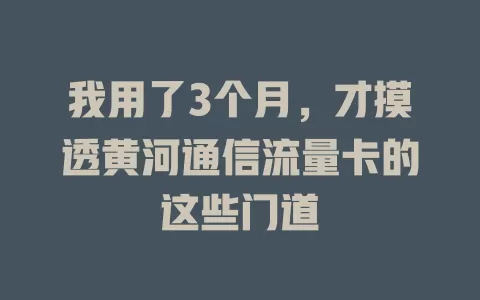 我用了3个月，才摸透黄河通信流量卡的这些门道
