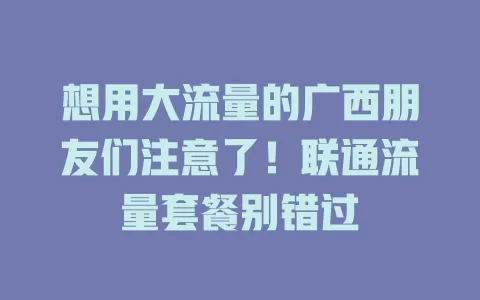 想用大流量的广西朋友们注意了！联通流量套餐别错过