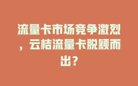 流量卡市场竞争激烈，云桔流量卡脱颖而出？