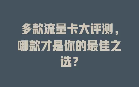 多款流量卡大评测，哪款才是你的最佳之选？