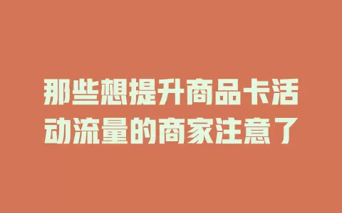 那些想提升商品卡活动流量的商家注意了