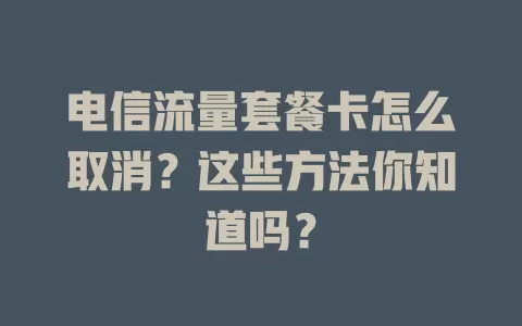 电信流量套餐卡怎么取消？这些方法你知道吗？