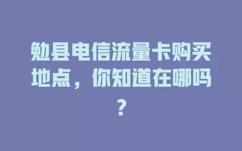 勉县电信流量卡购买地点，你知道在哪吗？