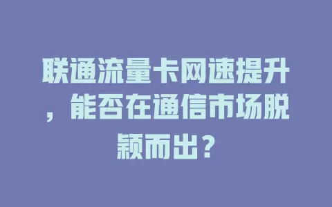 联通流量卡网速提升，能否在通信市场脱颖而出？
