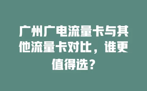 广州广电流量卡与其他流量卡对比，谁更值得选？