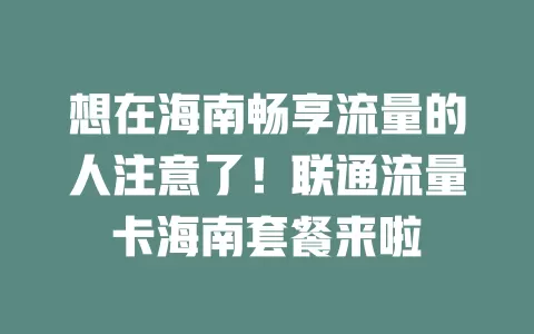 想在海南畅享流量的人注意了！联通流量卡海南套餐来啦