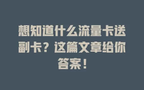想知道什么流量卡送副卡？这篇文章给你答案！