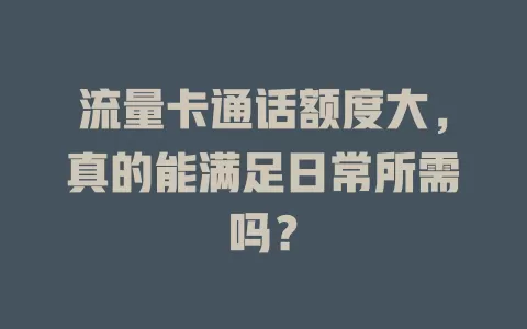 流量卡通话额度大，真的能满足日常所需吗？