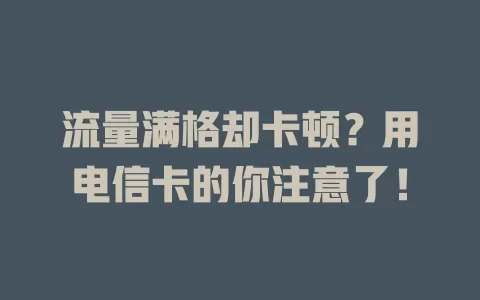 流量满格却卡顿？用电信卡的你注意了！